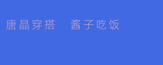 唐晶穿搭 酱子吃饭